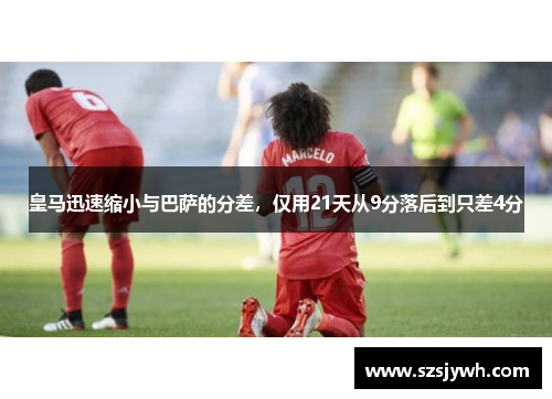皇马迅速缩小与巴萨的分差，仅用21天从9分落后到只差4分